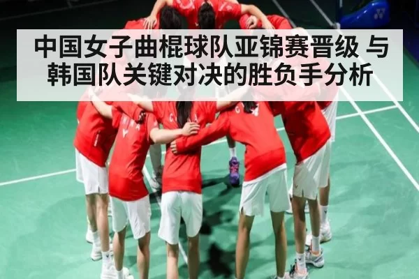 中国女子曲棍球队亚锦赛晋级 与韩国队关键对决的胜负手分析