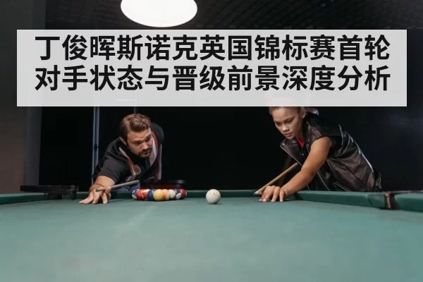 丁俊晖斯诺克英国锦标赛首轮对手状态与晋级前景深度分析